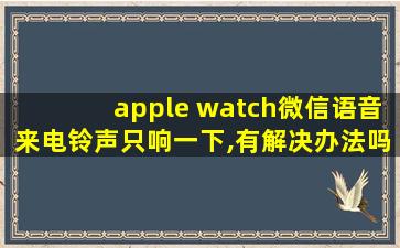 apple watch微信语音来电铃声只响一下,有解决办法吗